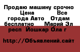 Продаю машину срочно!!! › Цена ­ 5 000 - Все города Авто » Отдам бесплатно   . Марий Эл респ.,Йошкар-Ола г.